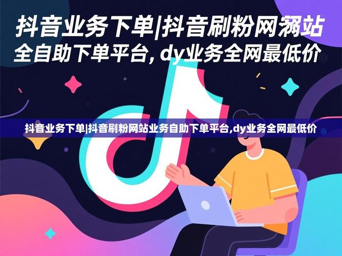 抖音自助下单平台秒刷，低价代刷抖音的高效选择
