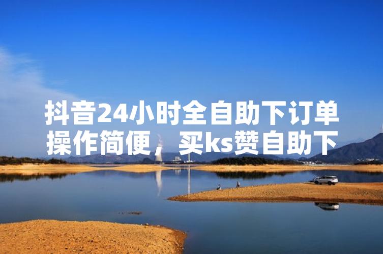 如何在抖音上高效进行Ks赞自助下单？这些低价格的服务你可能要错过！